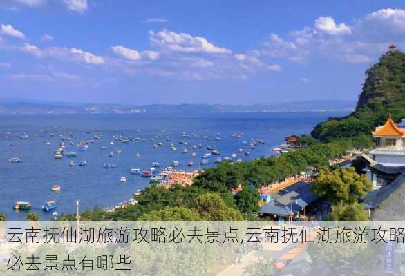 云南抚仙湖旅游攻略必去景点,云南抚仙湖旅游攻略必去景点有哪些