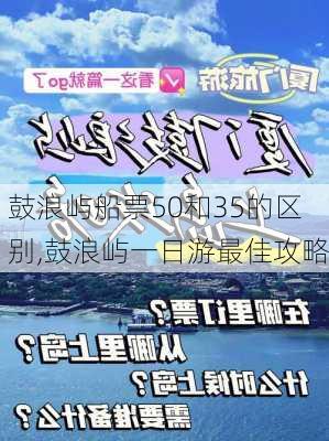 鼓浪屿船票50和35的区别,鼓浪屿一日游最佳攻略