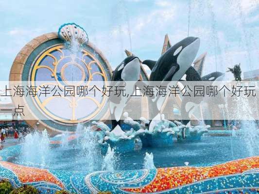 上海海洋公园哪个好玩,上海海洋公园哪个好玩一点