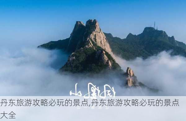 丹东旅游攻略必玩的景点,丹东旅游攻略必玩的景点大全