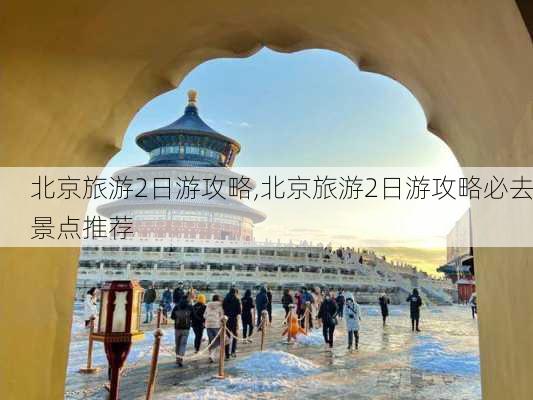 北京旅游2日游攻略,北京旅游2日游攻略必去景点推荐