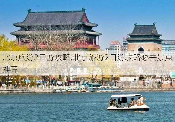 北京旅游2日游攻略,北京旅游2日游攻略必去景点推荐