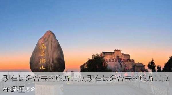 现在最适合去的旅游景点,现在最适合去的旅游景点在哪里