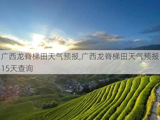 广西龙脊梯田天气预报,广西龙脊梯田天气预报15天查询
