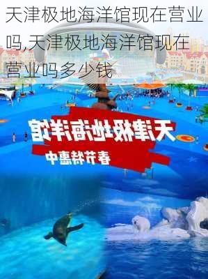 天津极地海洋馆现在营业吗,天津极地海洋馆现在营业吗多少钱