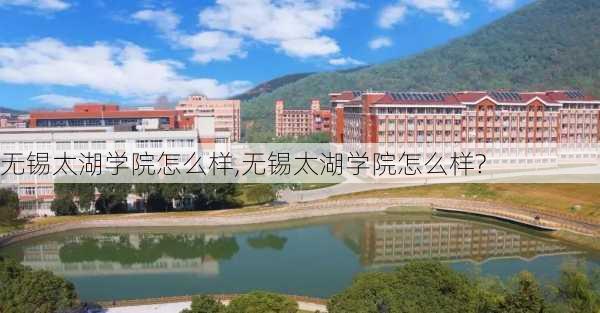 无锡太湖学院怎么样,无锡太湖学院怎么样?