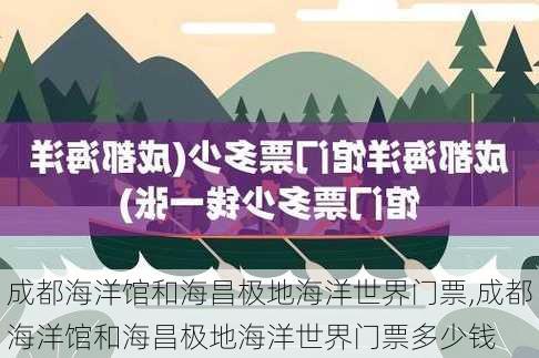 成都海洋馆和海昌极地海洋世界门票,成都海洋馆和海昌极地海洋世界门票多少钱