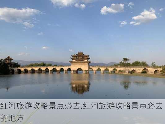 红河旅游攻略景点必去,红河旅游攻略景点必去的地方