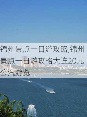 锦州景点一日游攻略,锦州景点一日游攻略大连20元公汽游览