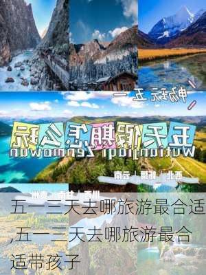 五一三天去哪旅游最合适,五一三天去哪旅游最合适带孩子