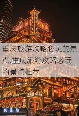 重庆旅游攻略必玩的景点,重庆旅游攻略必玩的景点推荐