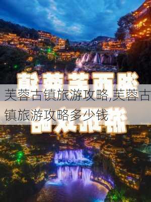 芙蓉古镇旅游攻略,芙蓉古镇旅游攻略多少钱