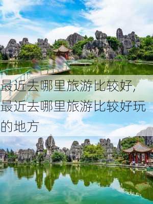 最近去哪里旅游比较好,最近去哪里旅游比较好玩的地方