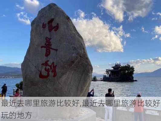 最近去哪里旅游比较好,最近去哪里旅游比较好玩的地方