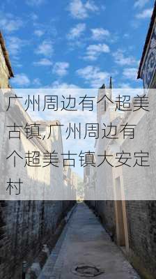 广州周边有个超美古镇,广州周边有个超美古镇大安定村