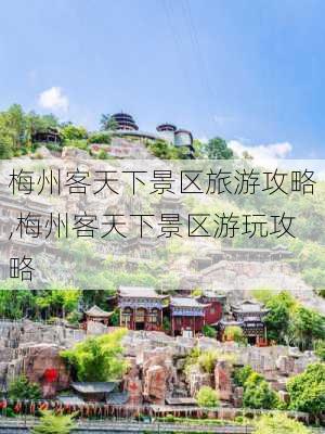 梅州客天下景区旅游攻略,梅州客天下景区游玩攻略