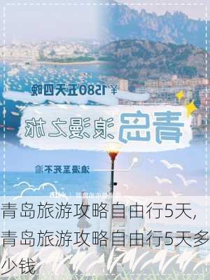 青岛旅游攻略自由行5天,青岛旅游攻略自由行5天多少钱