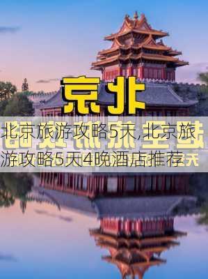 北京旅游攻略5天,北京旅游攻略5天4晚酒店推荐