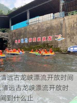 清远古龙峡漂流开放时间,清远古龙峡漂流开放时间到什么止