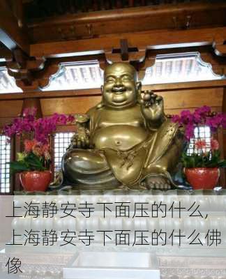 上海静安寺下面压的什么,上海静安寺下面压的什么佛像