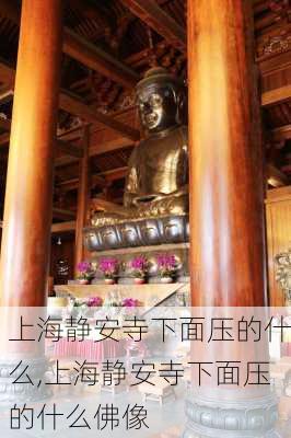 上海静安寺下面压的什么,上海静安寺下面压的什么佛像