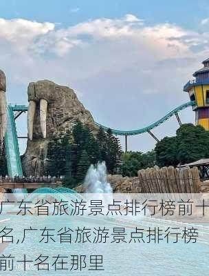 广东省旅游景点排行榜前十名,广东省旅游景点排行榜前十名在那里