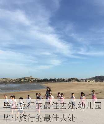 毕业旅行的最佳去处,幼儿园毕业旅行的最佳去处