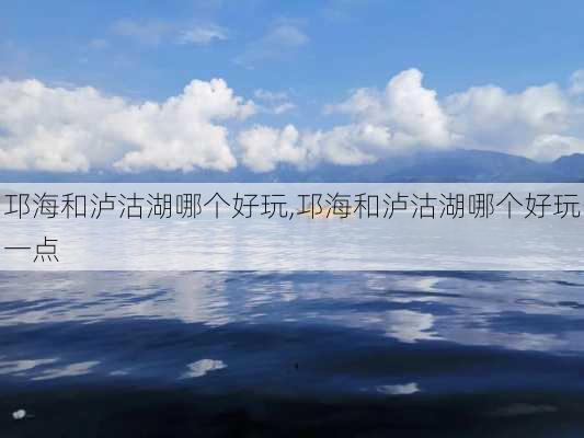 邛海和泸沽湖哪个好玩,邛海和泸沽湖哪个好玩一点