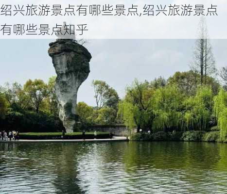 绍兴旅游景点有哪些景点,绍兴旅游景点有哪些景点知乎