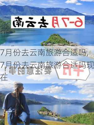 7月份去云南旅游合适吗,7月份去云南旅游合适吗现在