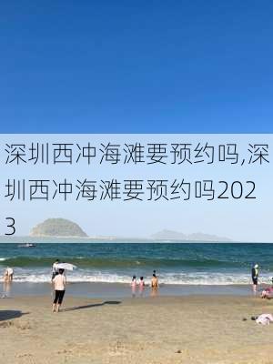 深圳西冲海滩要预约吗,深圳西冲海滩要预约吗2023