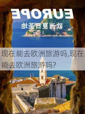 现在能去欧洲旅游吗,现在能去欧洲旅游吗?