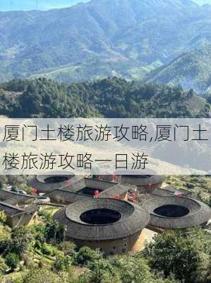 厦门土楼旅游攻略,厦门土楼旅游攻略一日游