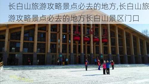 长白山旅游攻略景点必去的地方,长白山旅游攻略景点必去的地方长白山景区门口