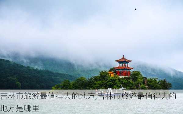 吉林市旅游最值得去的地方,吉林市旅游最值得去的地方是哪里