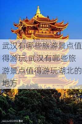 武汉有哪些旅游景点值得游玩,武汉有哪些旅游景点值得游玩湖北的地方