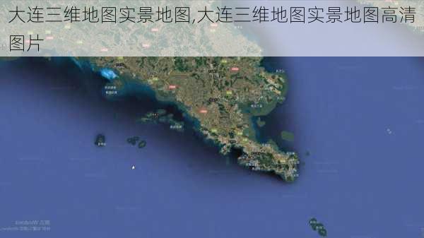 大连三维地图实景地图,大连三维地图实景地图高清图片