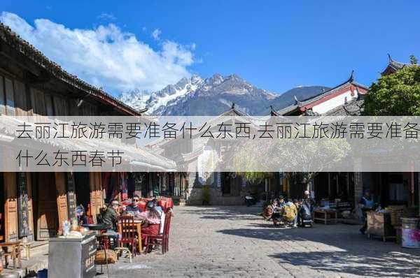 去丽江旅游需要准备什么东西,去丽江旅游需要准备什么东西春节