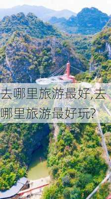 去哪里旅游最好,去哪里旅游最好玩?