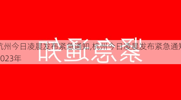 杭州今日凌晨发布紧急通知,杭州今日凌晨发布紧急通知2023年