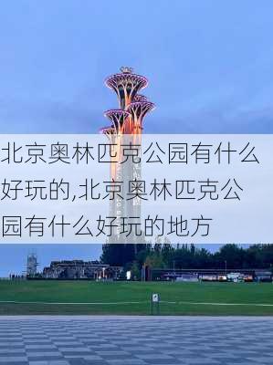 北京奥林匹克公园有什么好玩的,北京奥林匹克公园有什么好玩的地方