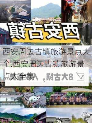 西安周边古镇旅游景点大全,西安周边古镇旅游景点大全集