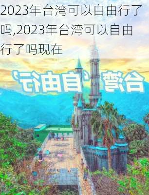 2023年台湾可以自由行了吗,2023年台湾可以自由行了吗现在