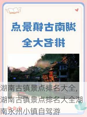 湖南古镇景点排名大全,湖南古镇景点排名大全湖南永州小镇自驾游