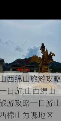 山西绵山旅游攻略一日游,山西绵山旅游攻略一日游山西棉山为哪地区