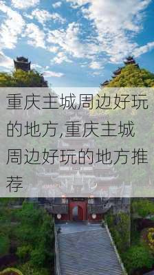 重庆主城周边好玩的地方,重庆主城周边好玩的地方推荐