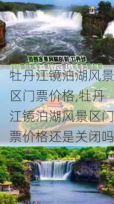 牡丹江镜泊湖风景区门票价格,牡丹江镜泊湖风景区门票价格还是关闭吗