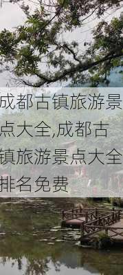 成都古镇旅游景点大全,成都古镇旅游景点大全排名免费