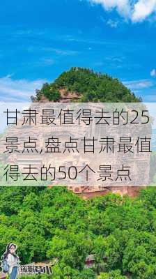 甘肃最值得去的25景点,盘点甘肃最值得去的50个景点