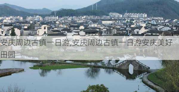 安庆周边古镇一日游,安庆周边古镇一日游安庆美好田园